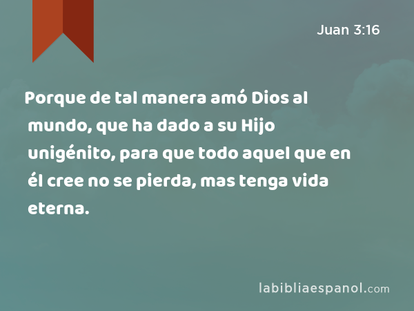 Porque de tal manera amó Dios al mundo, que ha dado a su Hijo unigénito, para que todo aquel que en él cree no se pierda, mas tenga vida eterna. - Juan 3:16