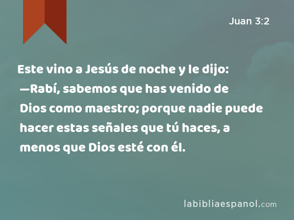 Este vino a Jesús de noche y le dijo: —Rabí, sabemos que has venido de Dios como maestro; porque nadie puede hacer estas señales que tú haces, a menos que Dios esté con él. - Juan 3:2