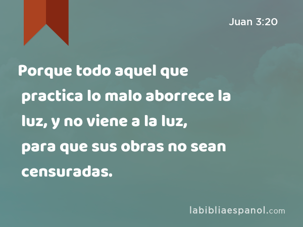 Porque todo aquel que practica lo malo aborrece la luz, y no viene a la luz, para que sus obras no sean censuradas. - Juan 3:20