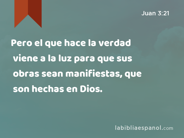 Pero el que hace la verdad viene a la luz para que sus obras sean manifiestas, que son hechas en Dios. - Juan 3:21