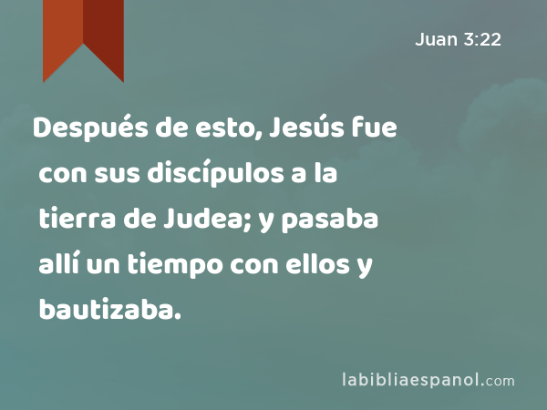 Después de esto, Jesús fue con sus discípulos a la tierra de Judea; y pasaba allí un tiempo con ellos y bautizaba. - Juan 3:22