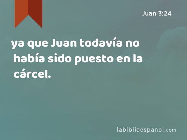 ya que Juan todavía no había sido puesto en la cárcel. - Juan 3:24