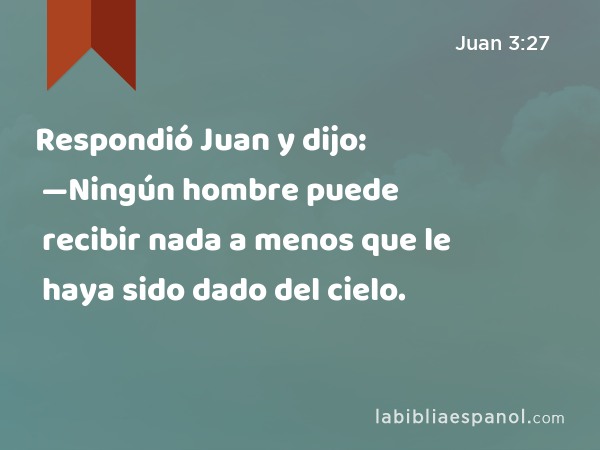 Respondió Juan y dijo: —Ningún hombre puede recibir nada a menos que le haya sido dado del cielo. - Juan 3:27