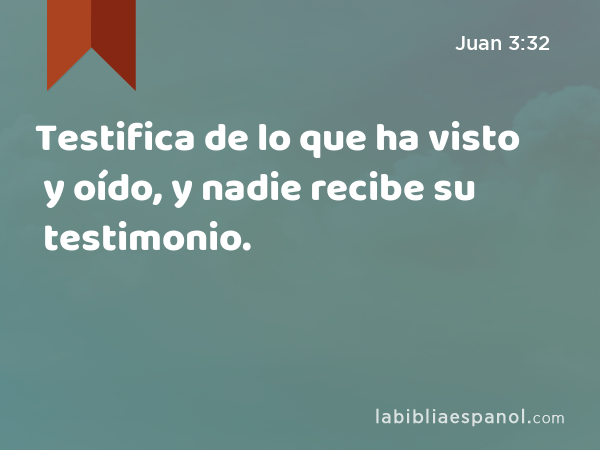 Testifica de lo que ha visto y oído, y nadie recibe su testimonio. - Juan 3:32