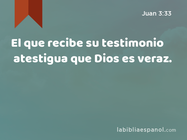 El que recibe su testimonio atestigua que Dios es veraz. - Juan 3:33