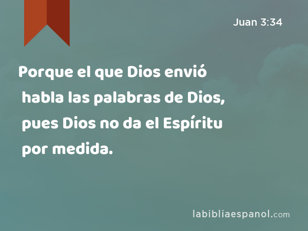 Porque el que Dios envió habla las palabras de Dios, pues Dios no da el Espíritu por medida. - Juan 3:34