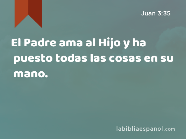 El Padre ama al Hijo y ha puesto todas las cosas en su mano. - Juan 3:35