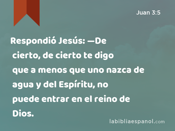 Respondió Jesús: —De cierto, de cierto te digo que a menos que uno nazca de agua y del Espíritu, no puede entrar en el reino de Dios. - Juan 3:5