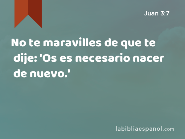 No te maravilles de que te dije: 'Os es necesario nacer de nuevo.' - Juan 3:7