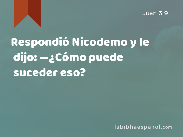 Respondió Nicodemo y le dijo: —¿Cómo puede suceder eso? - Juan 3:9