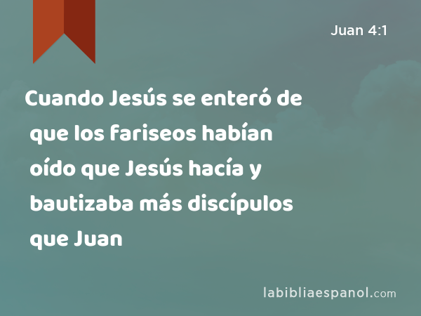 Cuando Jesús se enteró de que los fariseos habían oído que Jesús hacía y bautizaba más discípulos que Juan - Juan 4:1