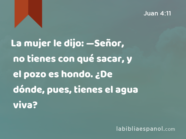 La mujer le dijo: —Señor, no tienes con qué sacar, y el pozo es hondo. ¿De dónde, pues, tienes el agua viva? - Juan 4:11