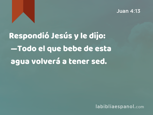 Respondió Jesús y le dijo: —Todo el que bebe de esta agua volverá a tener sed. - Juan 4:13