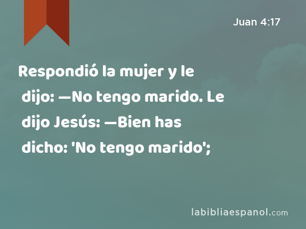 Respondió la mujer y le dijo: —No tengo marido. Le dijo Jesús: —Bien has dicho: 'No tengo marido'; - Juan 4:17