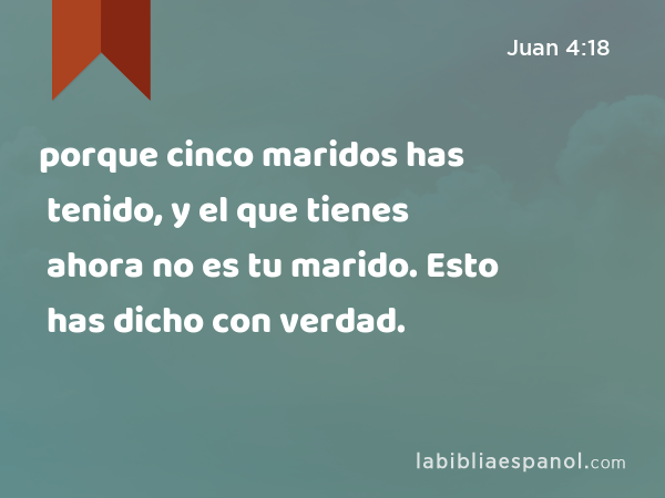 porque cinco maridos has tenido, y el que tienes ahora no es tu marido. Esto has dicho con verdad. - Juan 4:18