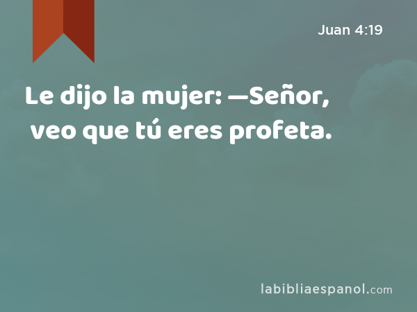 Le dijo la mujer: —Señor, veo que tú eres profeta. - Juan 4:19