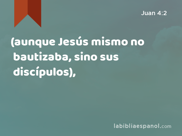 (aunque Jesús mismo no bautizaba, sino sus discípulos), - Juan 4:2