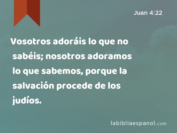 Vosotros adoráis lo que no sabéis; nosotros adoramos lo que sabemos, porque la salvación procede de los judíos. - Juan 4:22