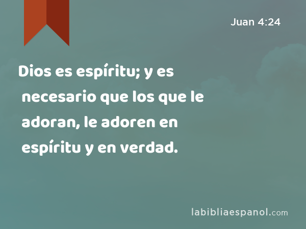 Dios es espíritu; y es necesario que los que le adoran, le adoren en espíritu y en verdad. - Juan 4:24