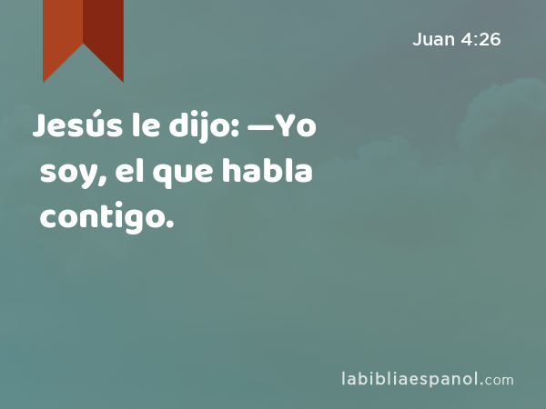 Jesús le dijo: —Yo soy, el que habla contigo. - Juan 4:26