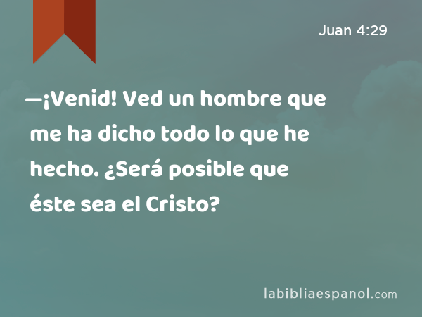 —¡Venid! Ved un hombre que me ha dicho todo lo que he hecho. ¿Será posible que éste sea el Cristo? - Juan 4:29