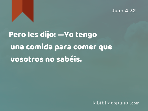 Pero les dijo: —Yo tengo una comida para comer que vosotros no sabéis. - Juan 4:32