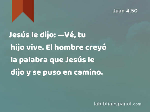 Jesús le dijo: —Vé, tu hijo vive. El hombre creyó la palabra que Jesús le dijo y se puso en camino. - Juan 4:50