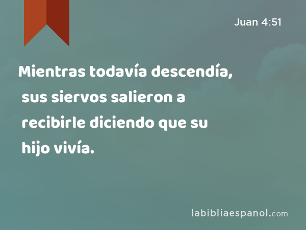 Mientras todavía descendía, sus siervos salieron a recibirle diciendo que su hijo vivía. - Juan 4:51