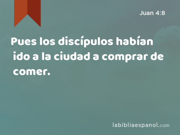 Pues los discípulos habían ido a la ciudad a comprar de comer. - Juan 4:8