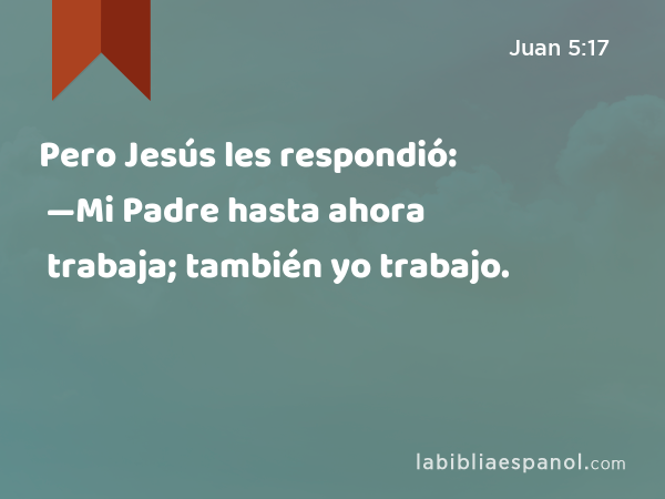 Pero Jesús les respondió: —Mi Padre hasta ahora trabaja; también yo trabajo. - Juan 5:17