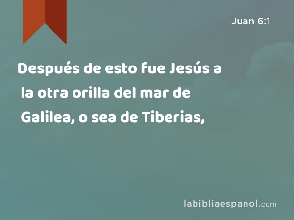 Después de esto fue Jesús a la otra orilla del mar de Galilea, o sea de Tiberias, - Juan 6:1