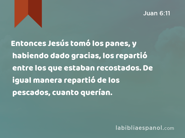 Entonces Jesús tomó los panes, y habiendo dado gracias, los repartió entre los que estaban recostados. De igual manera repartió de los pescados, cuanto querían. - Juan 6:11