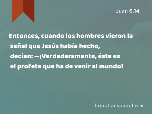 Entonces, cuando los hombres vieron la señal que Jesús había hecho, decían: —¡Verdaderamente, éste es el profeta que ha de venir al mundo! - Juan 6:14