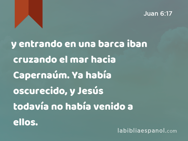 y entrando en una barca iban cruzando el mar hacia Capernaúm. Ya había oscurecido, y Jesús todavía no había venido a ellos. - Juan 6:17