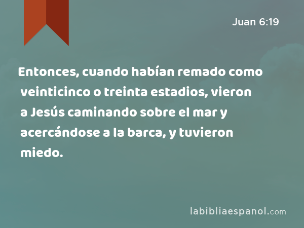 Entonces, cuando habían remado como veinticinco o treinta estadios, vieron a Jesús caminando sobre el mar y acercándose a la barca, y tuvieron miedo. - Juan 6:19