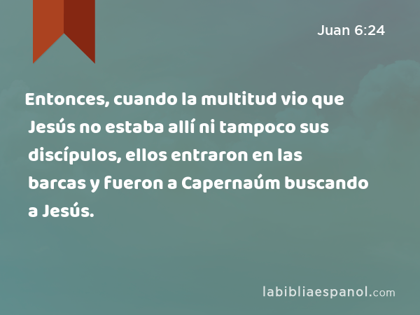 Entonces, cuando la multitud vio que Jesús no estaba allí ni tampoco sus discípulos, ellos entraron en las barcas y fueron a Capernaúm buscando a Jesús. - Juan 6:24