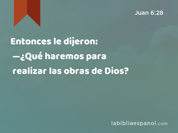 Entonces le dijeron: —¿Qué haremos para realizar las obras de Dios? - Juan 6:28