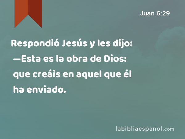 Respondió Jesús y les dijo: —Esta es la obra de Dios: que creáis en aquel que él ha enviado. - Juan 6:29