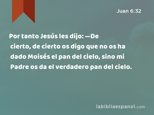 Por tanto Jesús les dijo: —De cierto, de cierto os digo que no os ha dado Moisés el pan del cielo, sino mi Padre os da el verdadero pan del cielo. - Juan 6:32