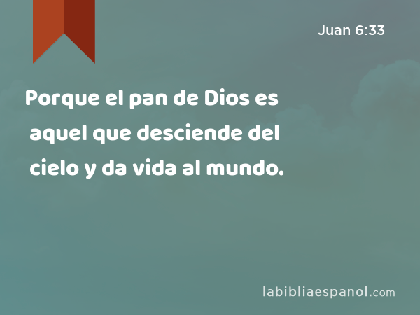 Porque el pan de Dios es aquel que desciende del cielo y da vida al mundo. - Juan 6:33