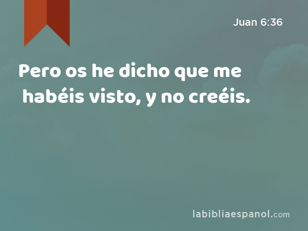 Pero os he dicho que me habéis visto, y no creéis. - Juan 6:36