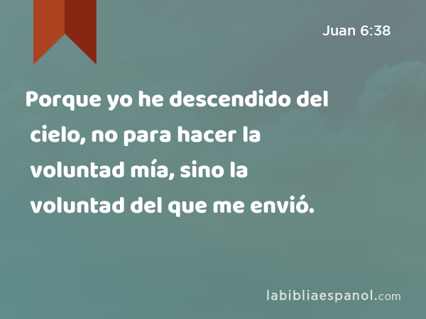 Porque yo he descendido del cielo, no para hacer la voluntad mía, sino la voluntad del que me envió. - Juan 6:38