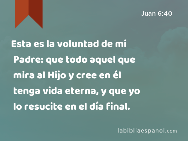 Esta es la voluntad de mi Padre: que todo aquel que mira al Hijo y cree en él tenga vida eterna, y que yo lo resucite en el día final. - Juan 6:40