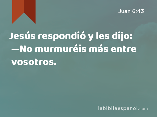 Jesús respondió y les dijo: —No murmuréis más entre vosotros. - Juan 6:43