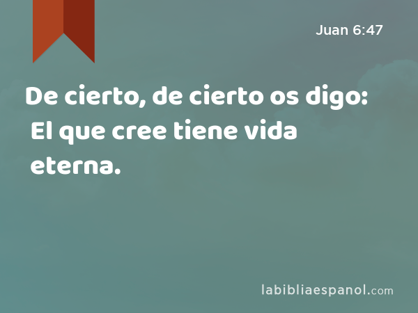 De cierto, de cierto os digo: El que cree tiene vida eterna. - Juan 6:47