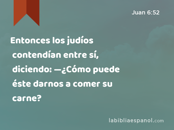 Entonces los judíos contendían entre sí, diciendo: —¿Cómo puede éste darnos a comer su carne? - Juan 6:52