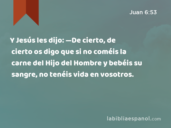 Y Jesús les dijo: —De cierto, de cierto os digo que si no coméis la carne del Hijo del Hombre y bebéis su sangre, no tenéis vida en vosotros. - Juan 6:53