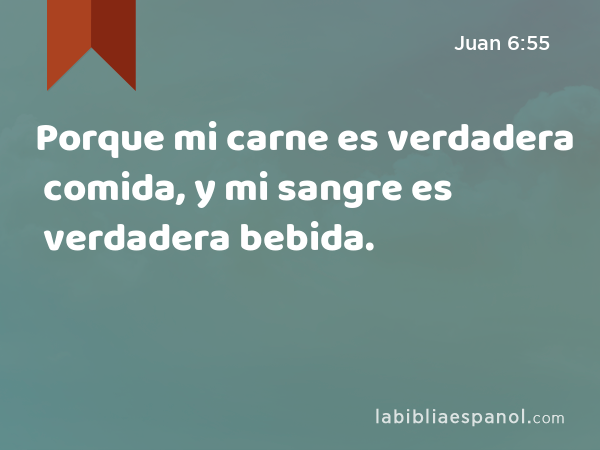 Porque mi carne es verdadera comida, y mi sangre es verdadera bebida. - Juan 6:55