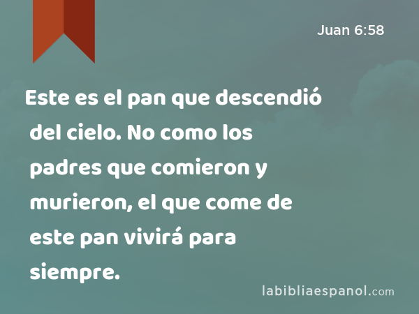 Este es el pan que descendió del cielo. No como los padres que comieron y murieron, el que come de este pan vivirá para siempre. - Juan 6:58