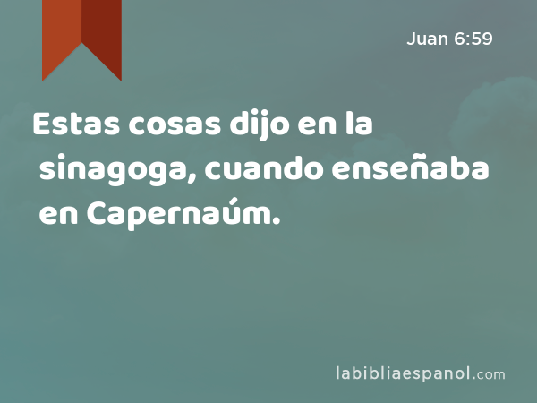 Estas cosas dijo en la sinagoga, cuando enseñaba en Capernaúm. - Juan 6:59